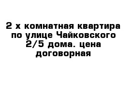 2-х комнатная квартира по улице Чайковского 2/5 дома. цена договорная